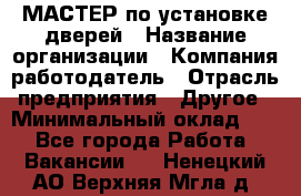 МАСТЕР по установке дверей › Название организации ­ Компания-работодатель › Отрасль предприятия ­ Другое › Минимальный оклад ­ 1 - Все города Работа » Вакансии   . Ненецкий АО,Верхняя Мгла д.